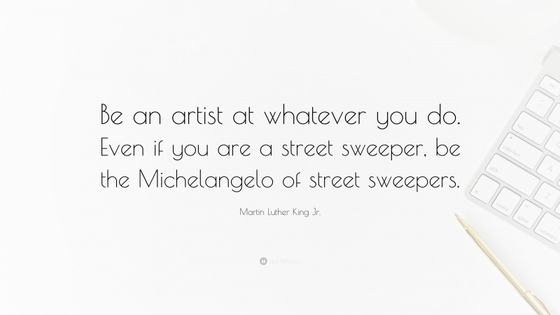 Martin Luther King Jr. Quote: “Be an artist at whatever you do. Even if you are a street sweeper, be the Michelangelo of street sweepers.”