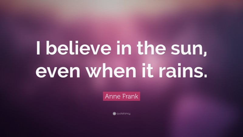 Anne Frank Quote: “I believe in the sun, even when it rains.”