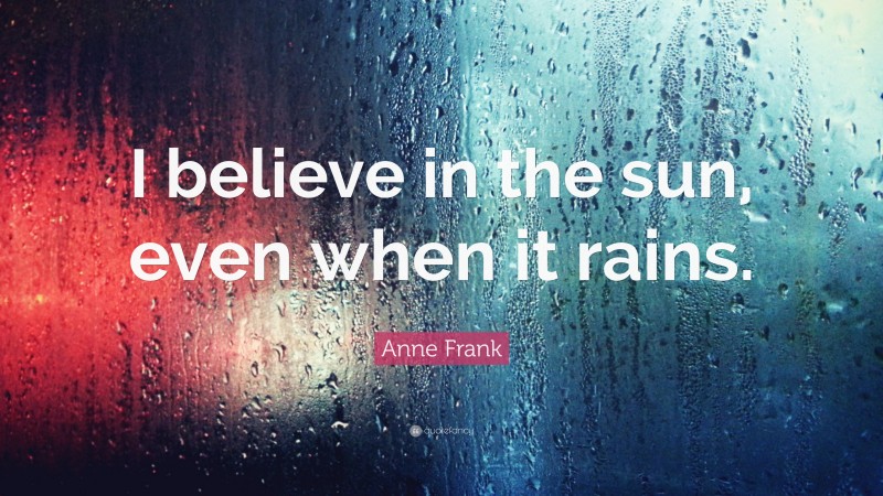 Anne Frank Quote: “I believe in the sun, even when it rains.”