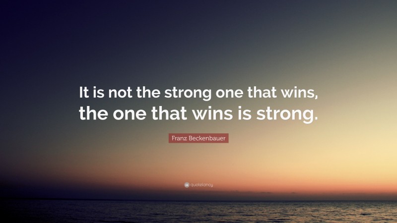 Franz Beckenbauer Quote: “It is not the strong one that wins, the one that wins is strong.”