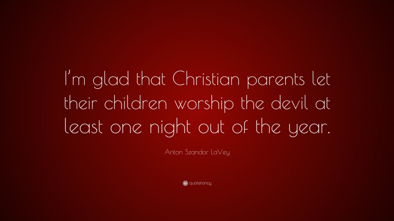 Anton Szandor LaVey Quote: “I’m glad that Christian parents let their children worship the devil at least one night out of the year.”