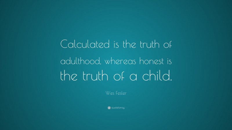 Wes Fesler Quote: “Calculated is the truth of adulthood, whereas honest is the truth of a child.”