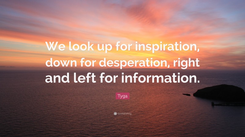 Tyga Quote: “We look up for inspiration, down for desperation, right and left for information.”