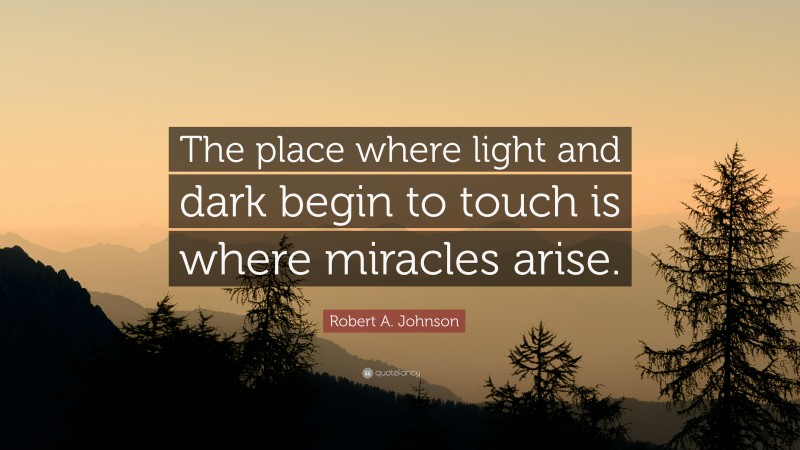 Robert A. Johnson Quote: “The place where light and dark begin to touch is where miracles arise.”
