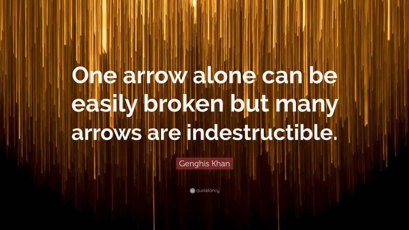Genghis Khan Quote: “One arrow alone can be easily broken but many arrows are indestructible.”