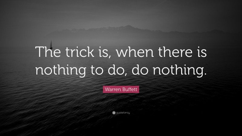 Warren Buffett Quote: “The trick is, when there is nothing to do, do nothing.”