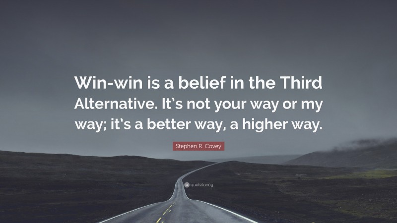 Stephen R. Covey Quote: “Win-win is a belief in the Third Alternative. It’s not your way or my way; it’s a better way, a higher way.”
