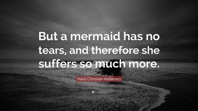Hans Christian Andersen Quote: “But a mermaid has no tears, and therefore she suffers so much more.”
