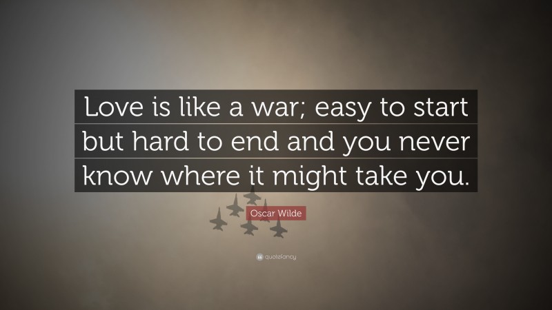 Oscar Wilde Quote: “Love is like a war; easy to start but hard to end and you never know where it might take you.”