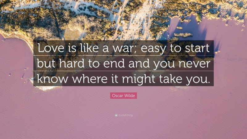 Oscar Wilde Quote: “Love is like a war; easy to start but hard to end and you never know where it might take you.”
