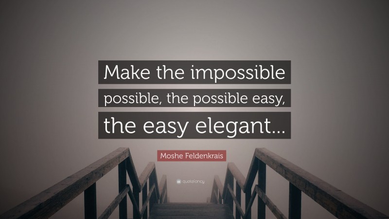 Moshe Feldenkrais Quote: “Make the impossible possible, the possible easy, the easy elegant...”