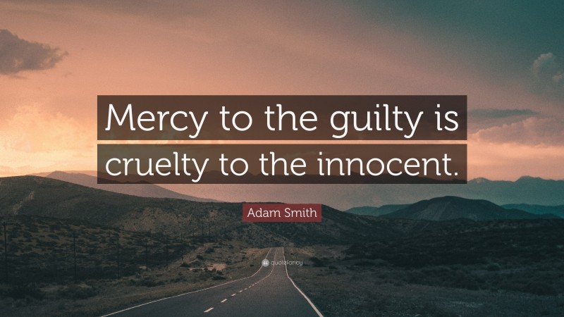 Adam Smith Quote: “Mercy to the guilty is cruelty to the innocent.”