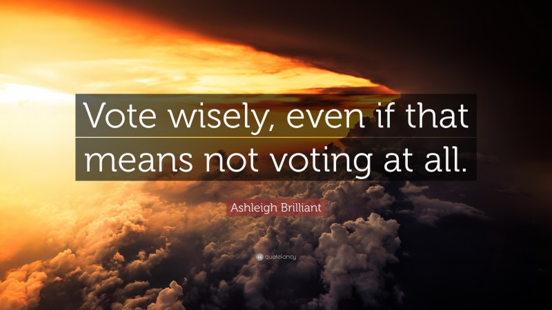Ashleigh Brilliant Quote: “Vote wisely, even if that means not voting at all.”