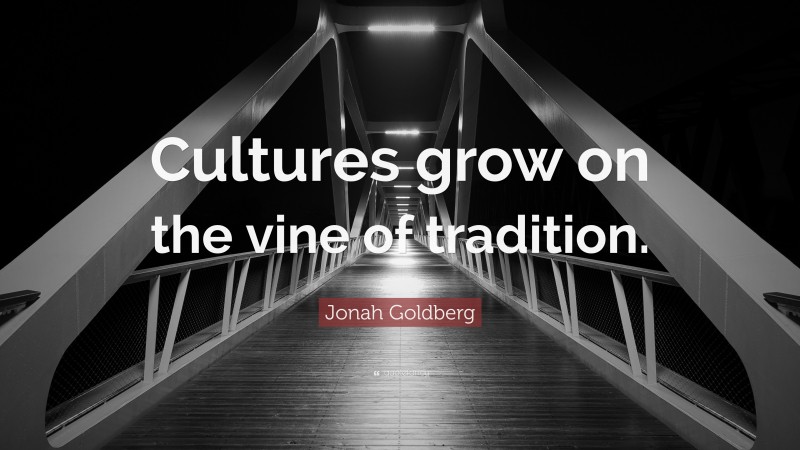 Jonah Goldberg Quote: “Cultures grow on the vine of tradition.”