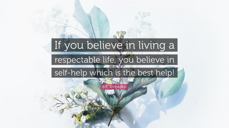 B.R. Ambedkar Quote: “If you believe in living a respectable life, you believe in self-help which is the best help!”