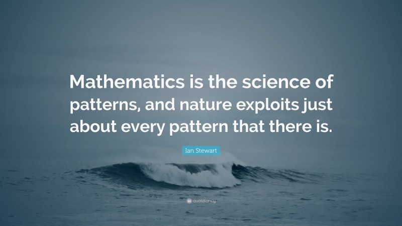 Ian Stewart Quote: “Mathematics is the science of patterns, and nature exploits just about every pattern that there is.”