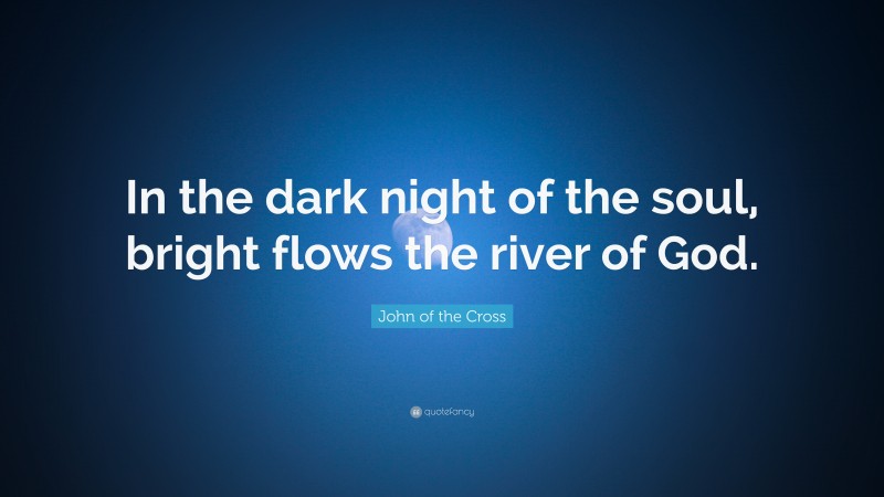 John of the Cross Quote: “In the dark night of the soul, bright flows the river of God.”