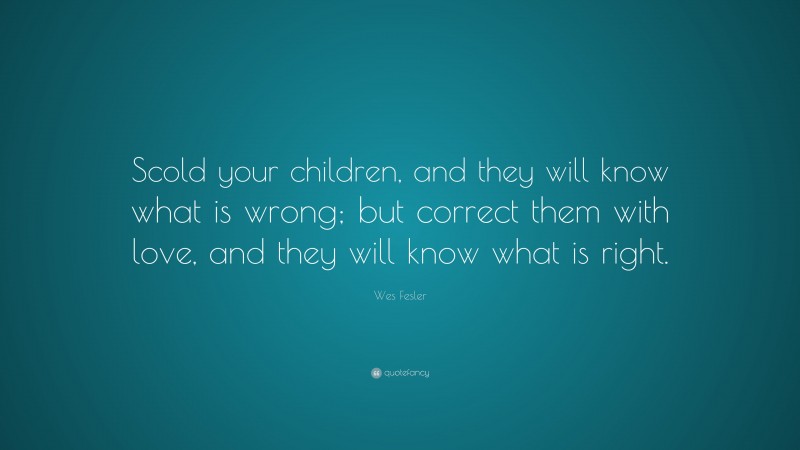 Wes Fesler Quote: “Scold your children, and they will know what is wrong; but correct them with love, and they will know what is right.”