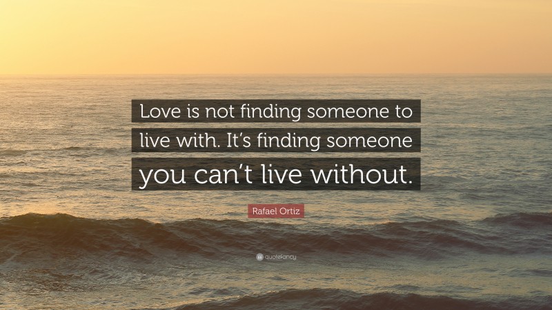 Rafael Ortiz Quote: “Love is not finding someone to live with. It’s finding someone you can’t live without.”