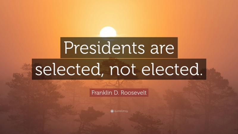 Franklin D. Roosevelt Quote: “Presidents are selected, not elected.”