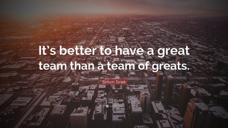 Simon Sinek Quote: “It’s better to have a great team than a team of greats.”
