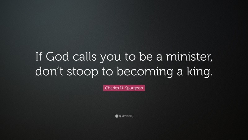 Charles H. Spurgeon Quote: “If God calls you to be a minister, don’t stoop to becoming a king.”