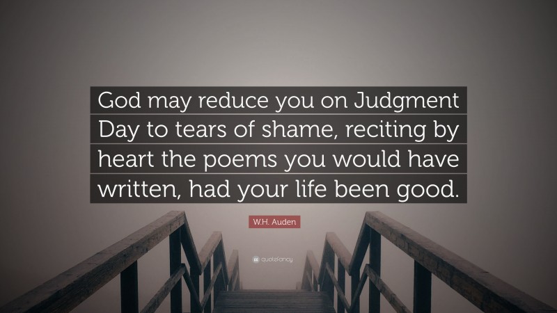 W.H. Auden Quote: “God may reduce you on Judgment Day to tears of shame, reciting by heart the poems you would have written, had your life been good.”
