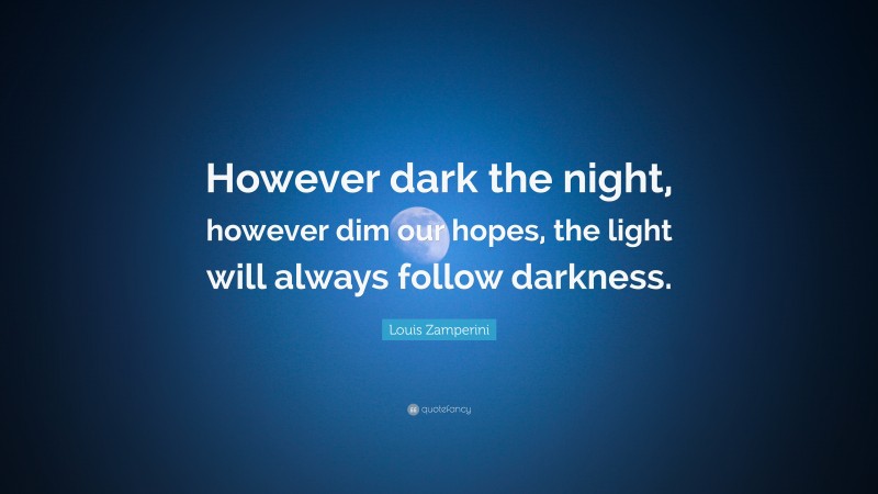 Louis Zamperini Quote: “However dark the night, however dim our hopes, the light will always follow darkness.”