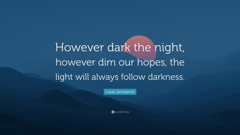 Louis Zamperini Quote: “However dark the night, however dim our hopes, the light will always follow darkness.”