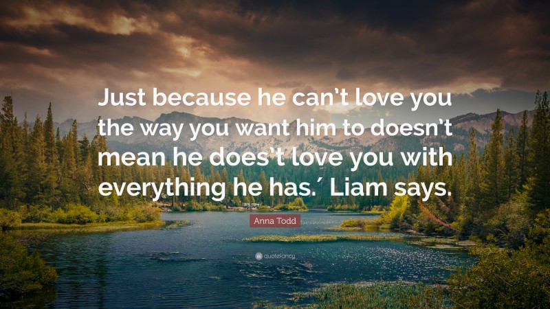 Anna Todd Quote: “Just because he can’t love you the way you want him to doesn’t mean he does’t love you with everything he has.′ Liam says.”