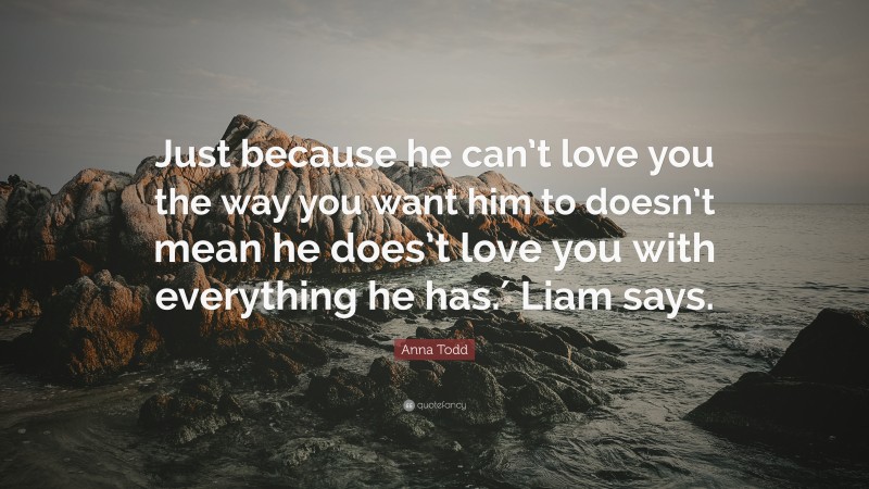 Anna Todd Quote: “Just because he can’t love you the way you want him to doesn’t mean he does’t love you with everything he has.′ Liam says.”