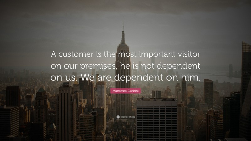 Mahatma Gandhi Quote: “A customer is the most important visitor on our premises, he is not dependent on us. We are dependent on him.”