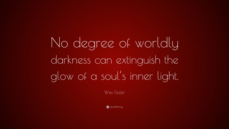 Wes Fesler Quote: “No degree of worldly darkness can extinguish the glow of a soul’s inner light.”