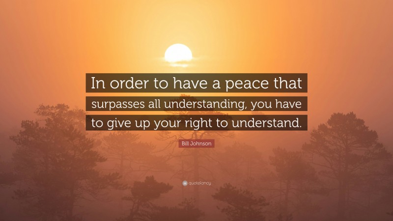 Bill Johnson Quote: “In order to have a peace that surpasses all understanding, you have to give up your right to understand.”