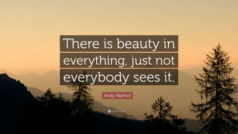 Andy Warhol Quote: “There is beauty in everything, just not everybody sees it.”