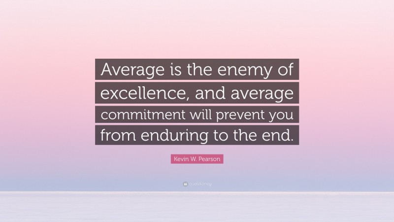 Kevin W. Pearson Quote: “Average is the enemy of excellence, and average commitment will prevent you from enduring to the end.”