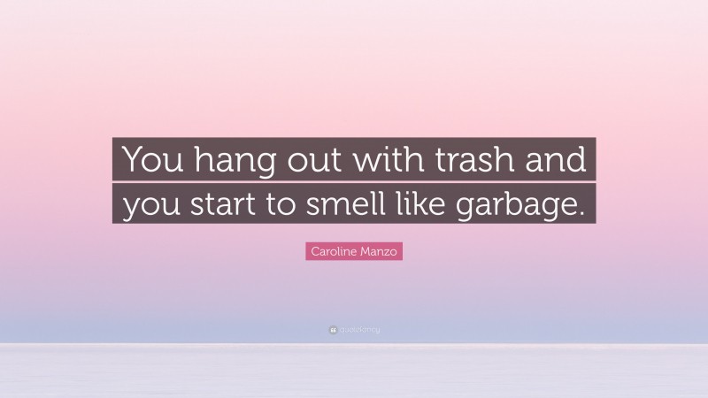 Caroline Manzo Quote: “You hang out with trash and you start to smell like garbage.”