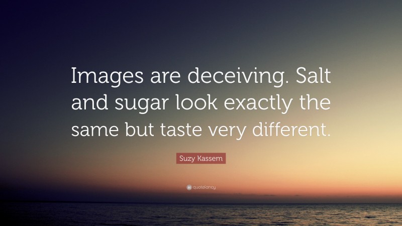 Suzy Kassem Quote: “Images are deceiving. Salt and sugar look exactly the same but taste very different.”