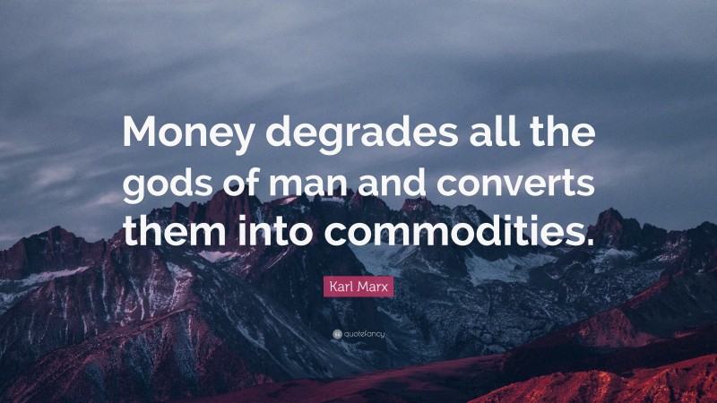 Karl Marx Quote: “Money degrades all the gods of man and converts them into commodities.”