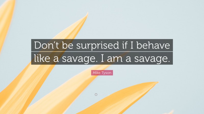 Mike Tyson Quote: “Don’t be surprised if I behave like a savage. I am a savage.”