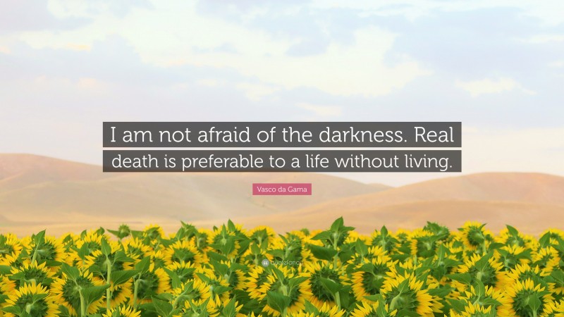 Vasco da Gama Quote: “I am not afraid of the darkness. Real death is preferable to a life without living.”