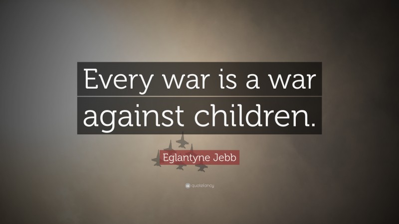 Eglantyne Jebb Quote: “Every war is a war against children.”