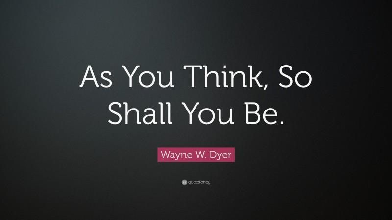 Wayne W. Dyer Quote: “As You Think, So Shall You Be.”