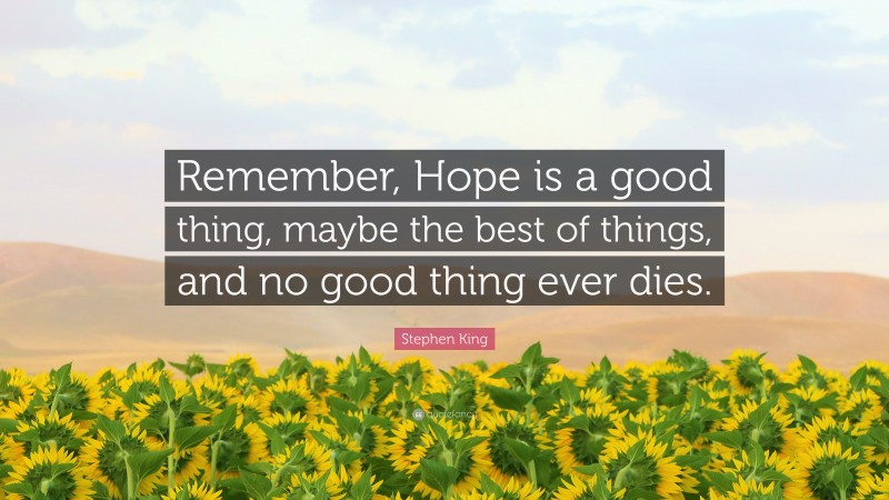 Stephen King Quote: “Remember, Hope is a good thing, maybe the best of things, and no good thing ever dies.”