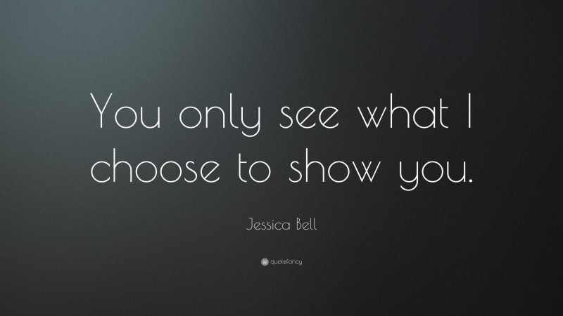Jessica Bell Quote: “You only see what I choose to show you.”