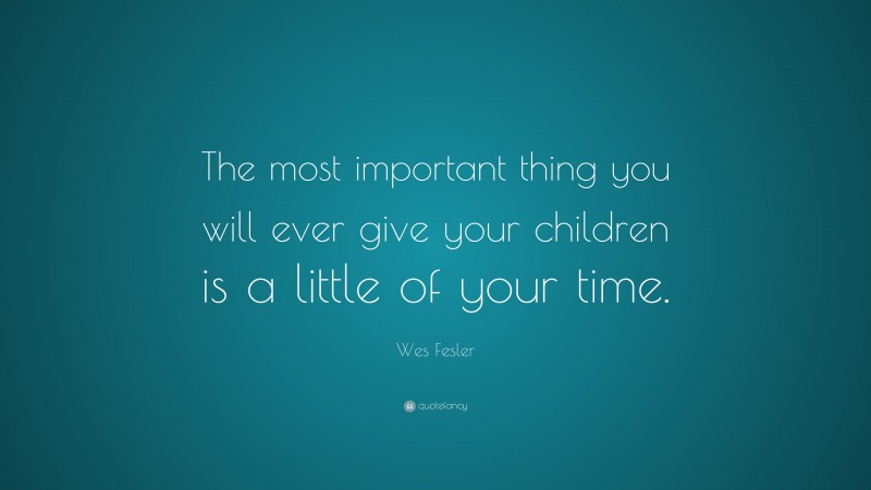 Wes Fesler Quote: “The most important thing you will ever give your children is a little of your time.”
