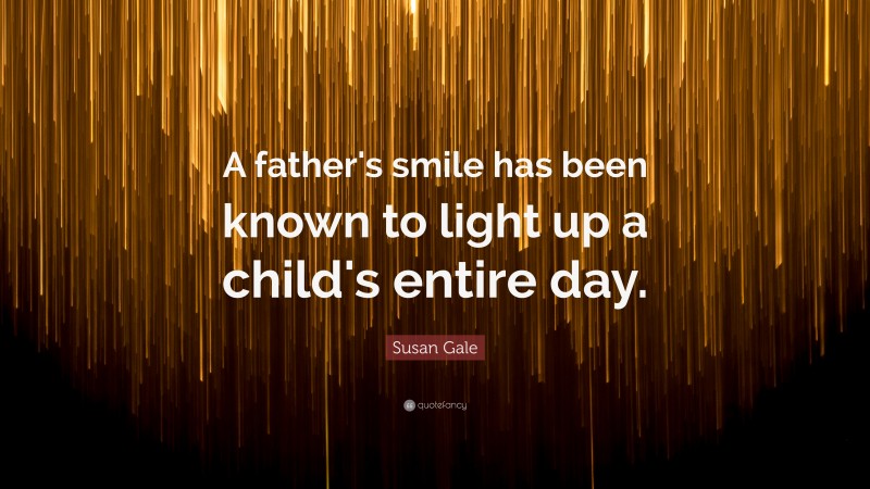 Susan Gale Quote: “A father's smile has been known to light up a child's entire day.”