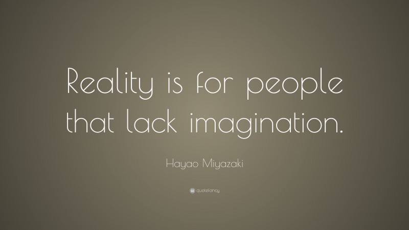 Hayao Miyazaki Quote: “Reality is for people that lack imagination.”