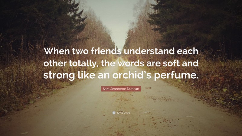 Sara Jeannette Duncan Quote: “When two friends understand each other totally, the words are soft and strong like an orchid’s perfume.”