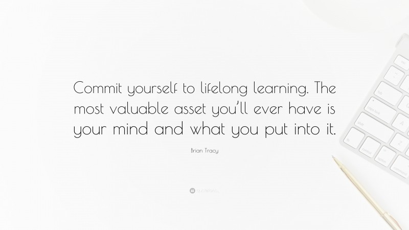 Brian Tracy Quote: “Commit yourself to lifelong learning. The most valuable asset you’ll ever have is your mind and what you put into it.”